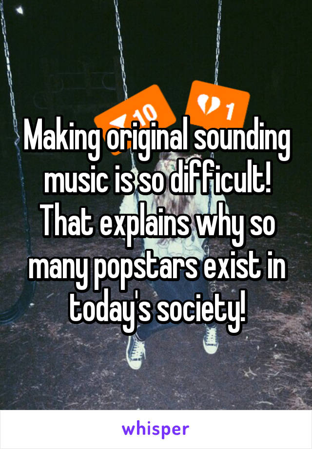 Making original sounding music is so difficult! That explains why so many popstars exist in today's society!