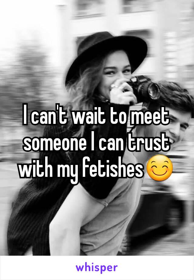 I can't wait to meet someone I can trust with my fetishes😊