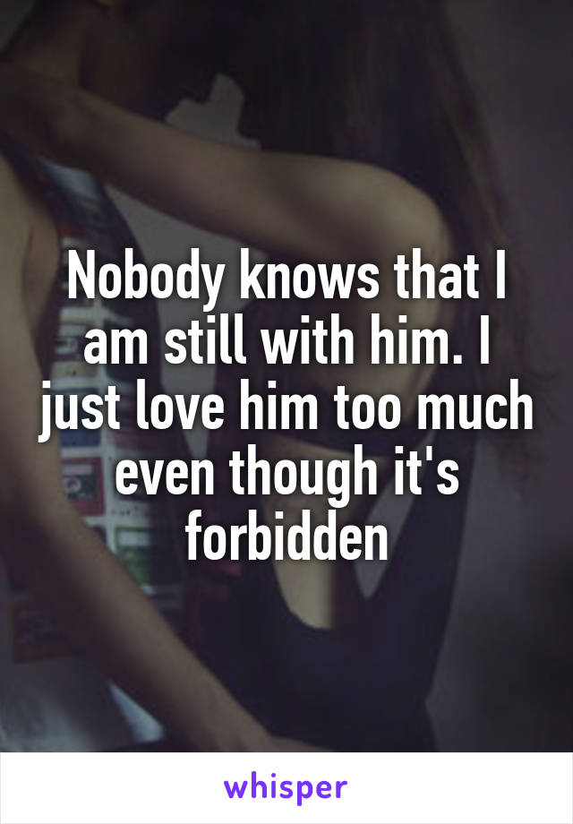 Nobody knows that I am still with him. I just love him too much even though it's forbidden