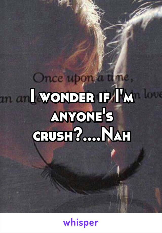 I wonder if I'm anyone's crush?....Nah