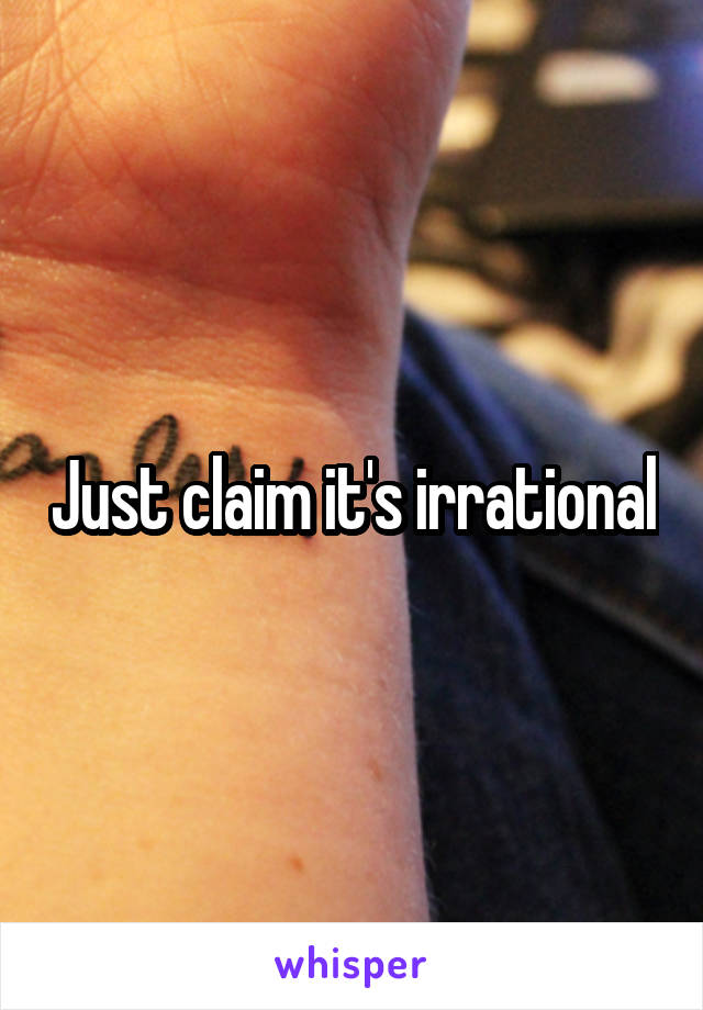 Just claim it's irrational