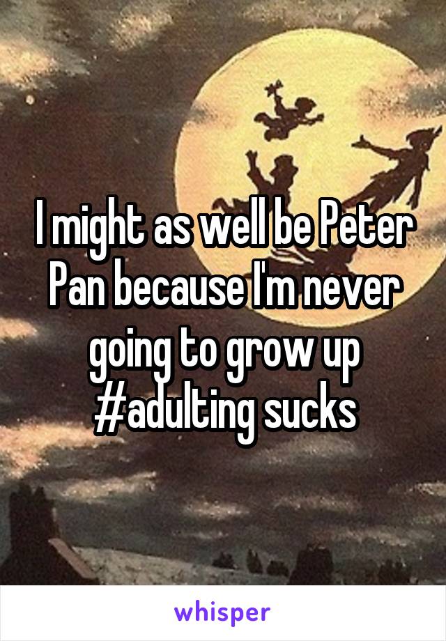 I might as well be Peter Pan because I'm never going to grow up #adulting sucks