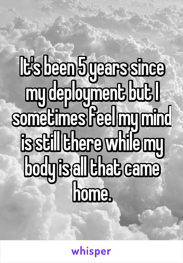 It's been 5 years since my deployment but I sometimes feel my mind is still there while my body is all that came home.