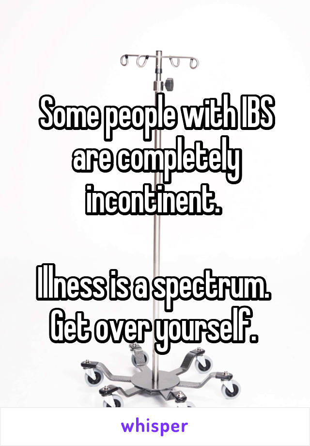 Some people with IBS are completely incontinent. 

Illness is a spectrum. 
Get over yourself. 