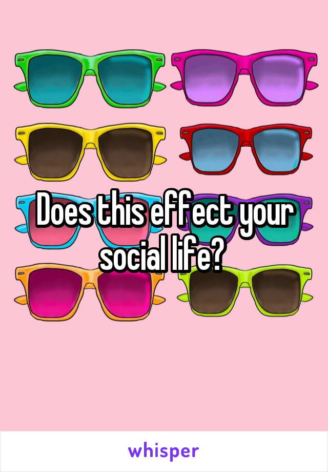 Does this effect your social life? 