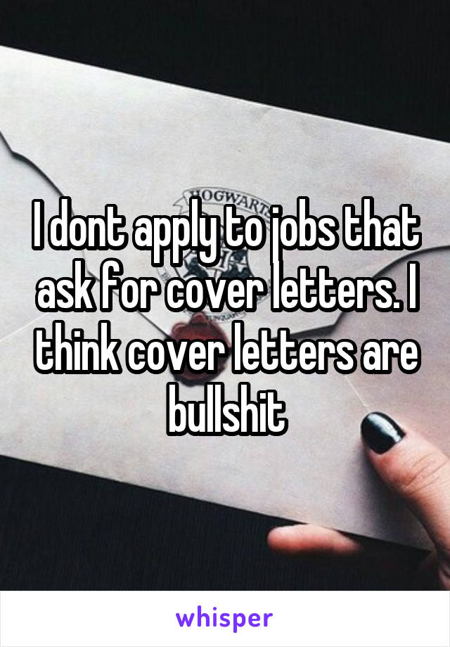 I dont apply to jobs that ask for cover letters. I think cover letters are bullshit