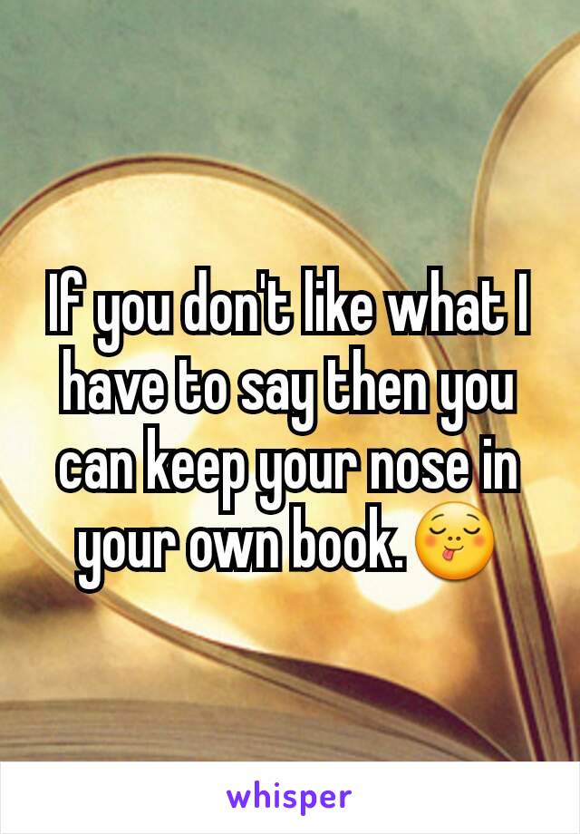 If you don't like what I have to say then you can keep your nose in your own book.😋