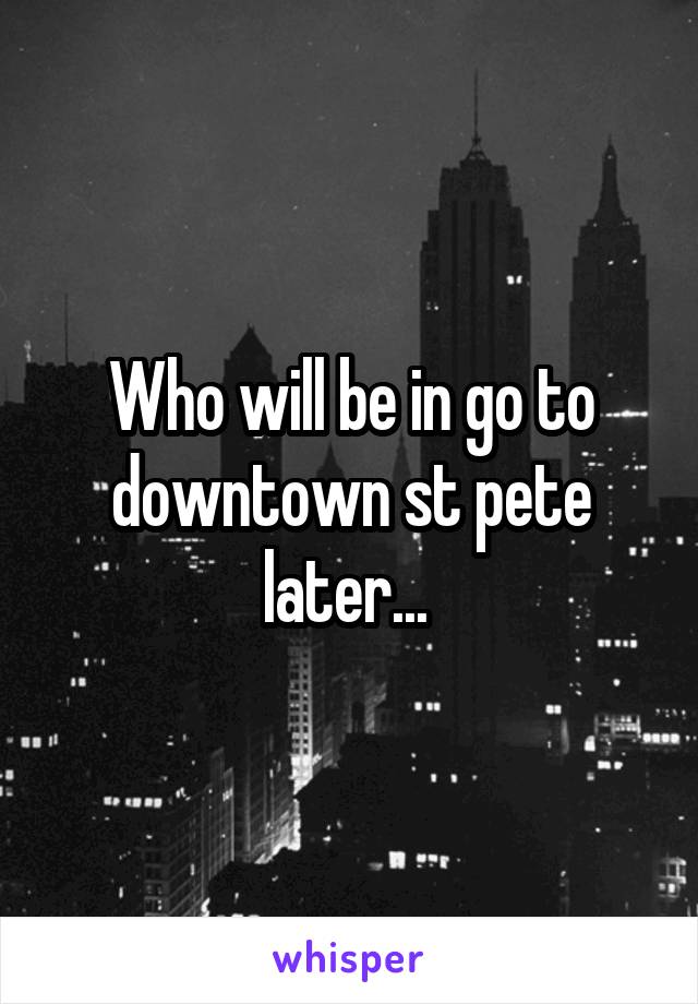 Who will be in go to downtown st pete later... 