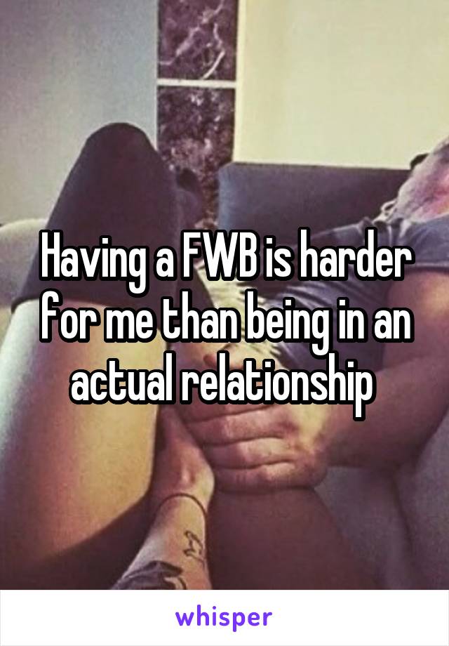 Having a FWB is harder for me than being in an actual relationship 