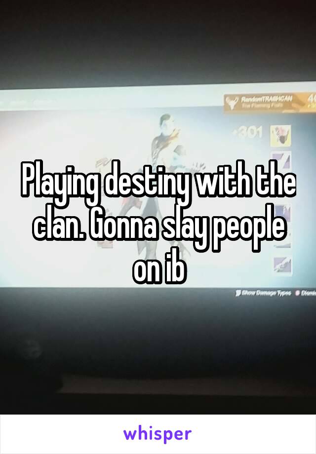 Playing destiny with the clan. Gonna slay people on ib