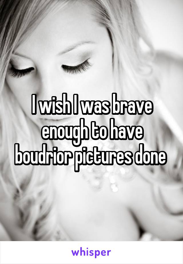 I wish I was brave enough to have boudrior pictures done 