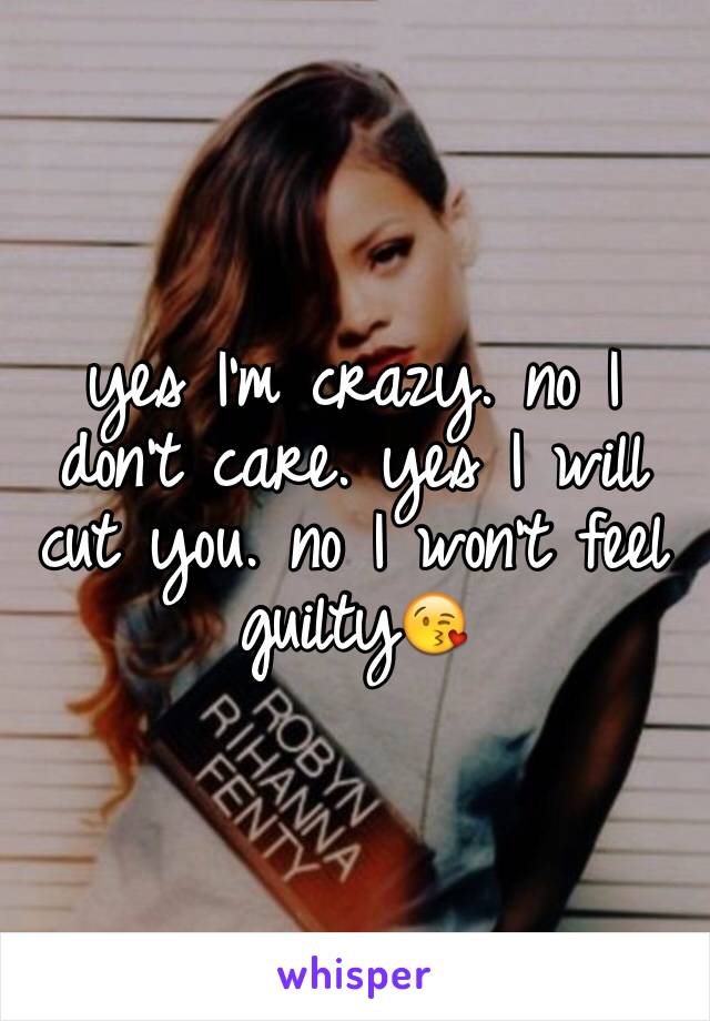 yes I'm crazy. no I don't care. yes I will cut you. no I won't feel guilty😘