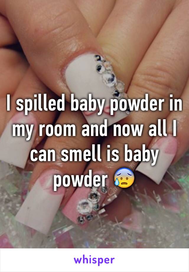 I spilled baby powder in my room and now all I can smell is baby powder 😰