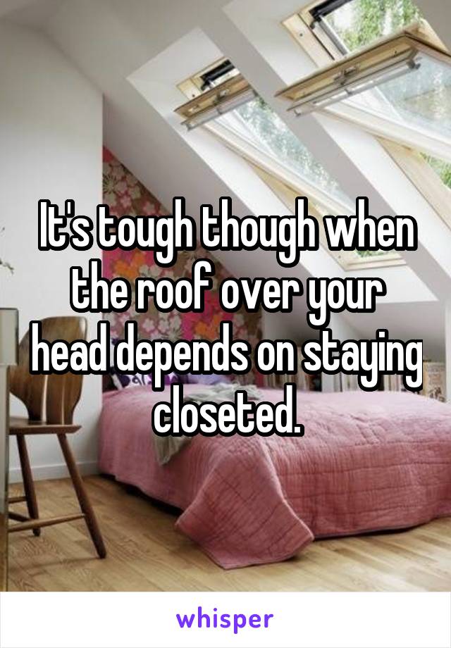 It's tough though when the roof over your head depends on staying closeted.