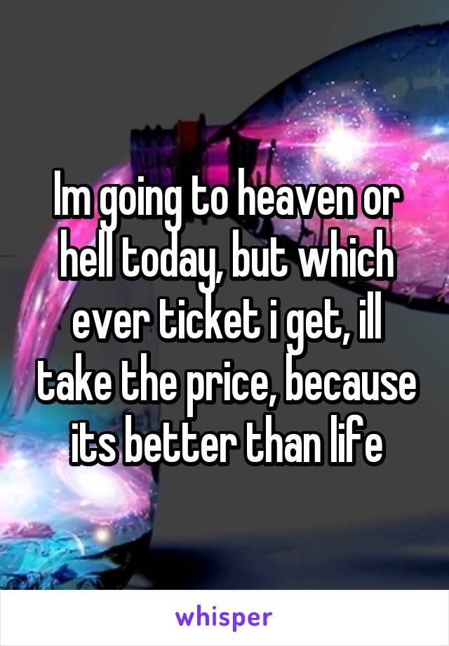 Im going to heaven or hell today, but which ever ticket i get, ill take the price, because its better than life