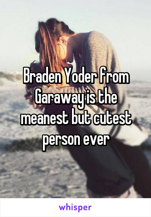 Braden Yoder from Garaway is the meanest but cutest person ever