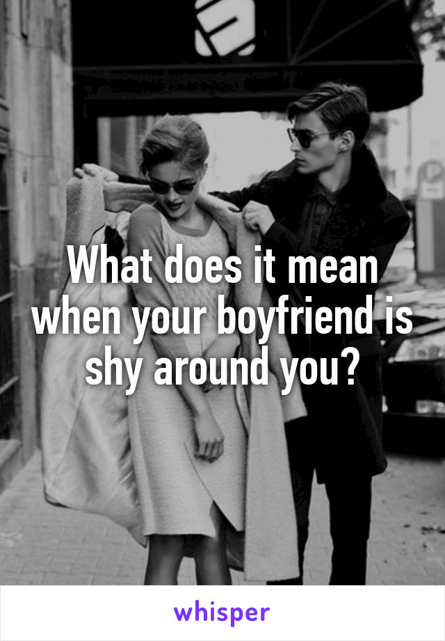 What does it mean when your boyfriend is shy around you?