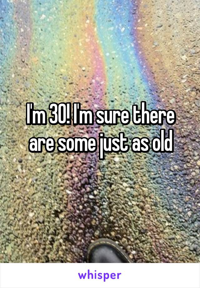 I'm 30! I'm sure there are some just as old
 