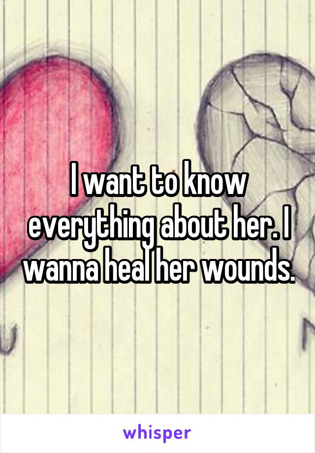 I want to know everything about her. I wanna heal her wounds.