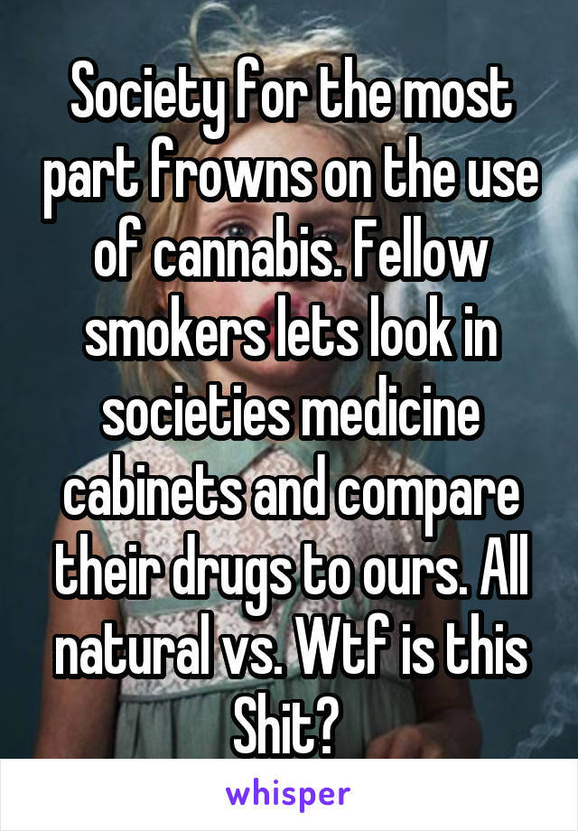 Society for the most part frowns on the use of cannabis. Fellow smokers lets look in societies medicine cabinets and compare their drugs to ours. All natural vs. Wtf is this Shit? 