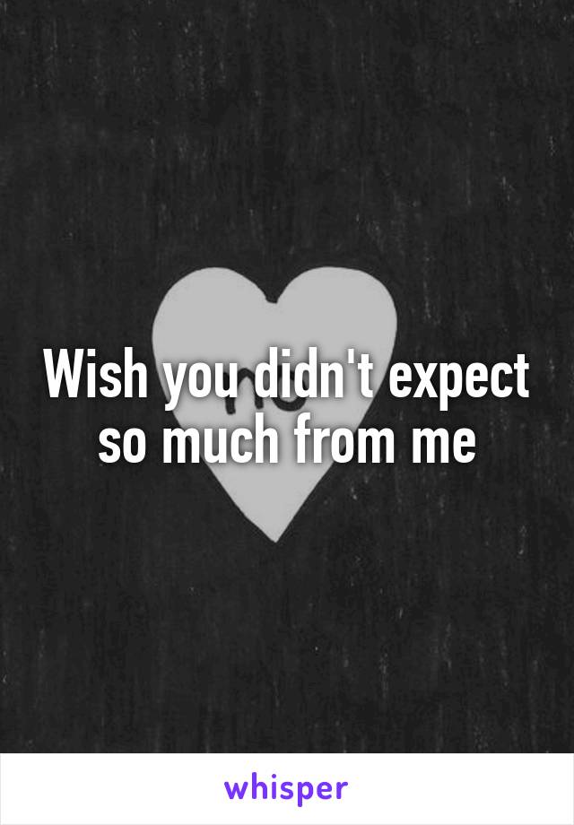 Wish you didn't expect so much from me