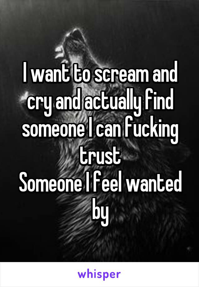 I want to scream and cry and actually find someone I can fucking trust
Someone I feel wanted by