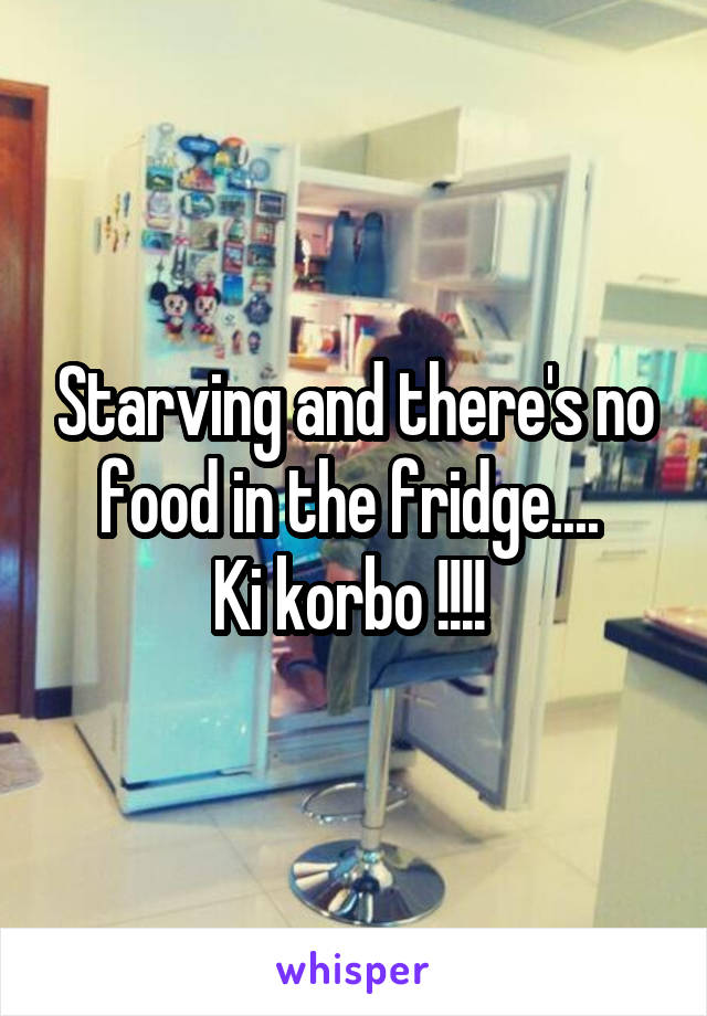 Starving and there's no food in the fridge.... 
Ki korbo !!!! 