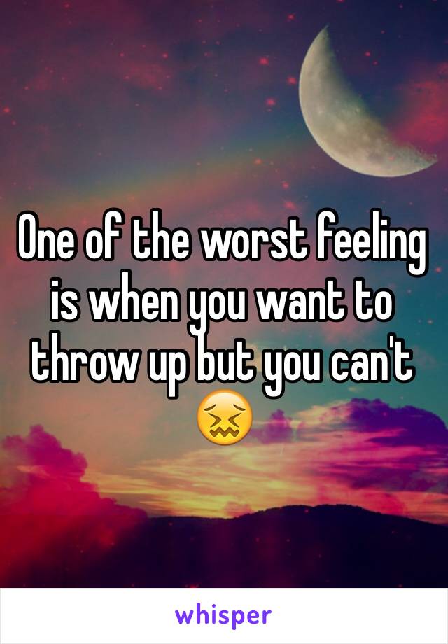 One of the worst feeling is when you want to throw up but you can't 😖