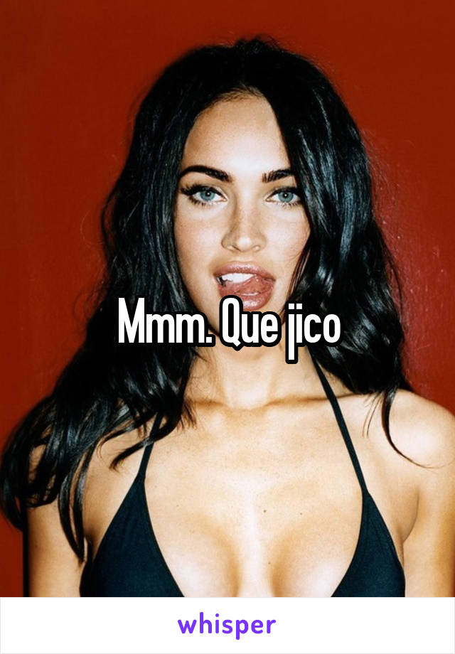 Mmm. Que jico