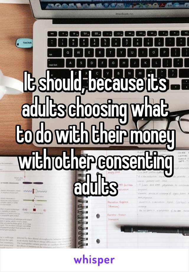 It should, because its adults choosing what to do with their money with other consenting adults