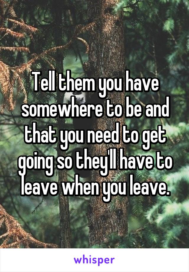 Tell them you have somewhere to be and that you need to get going so they'll have to leave when you leave.