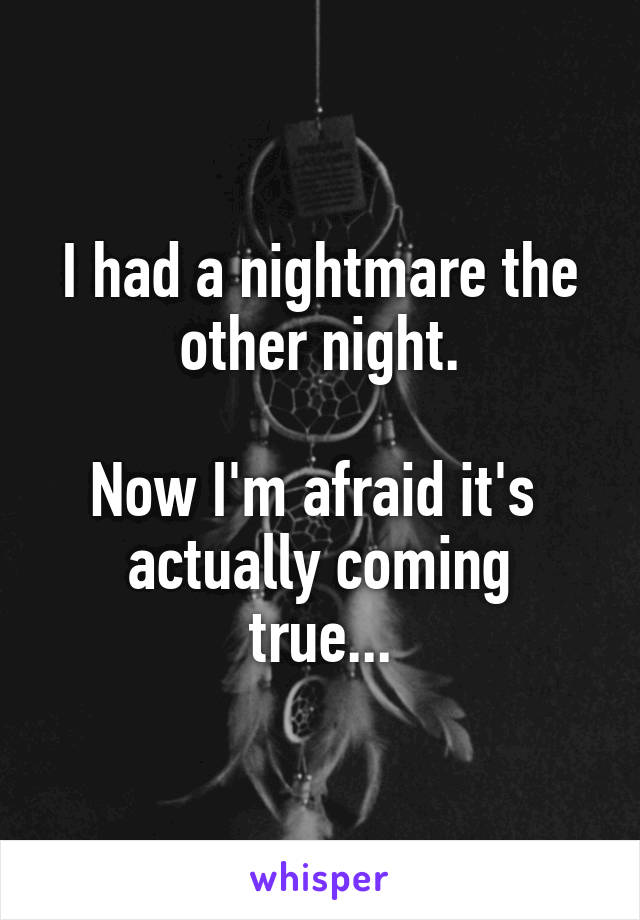 I had a nightmare the other night.

Now I'm afraid it's 
actually coming true...