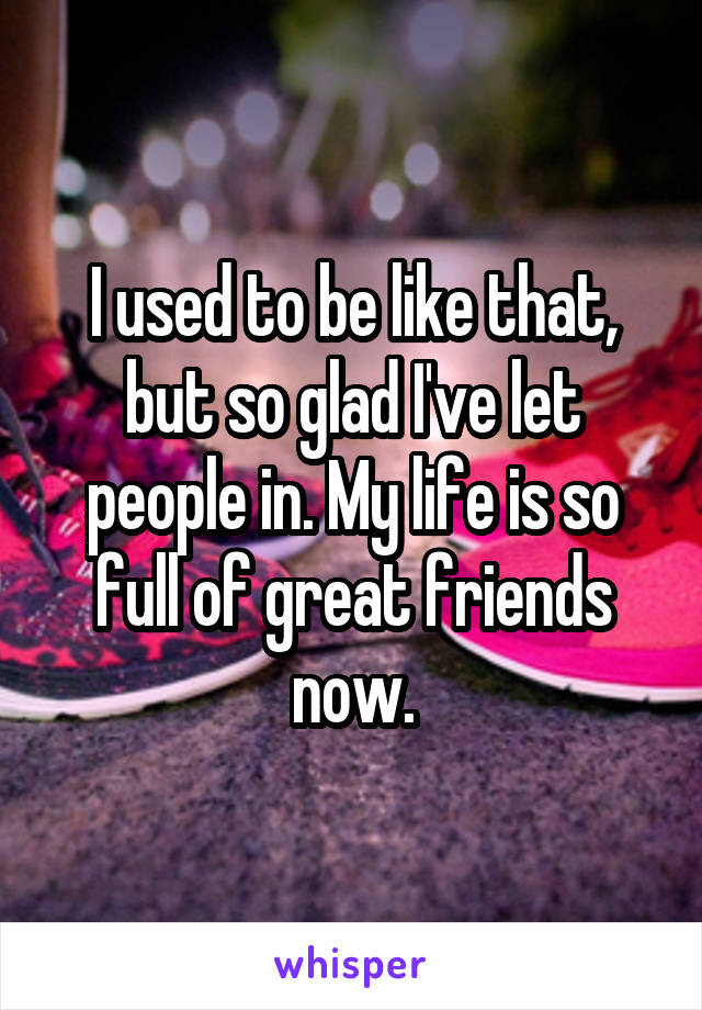 I used to be like that, but so glad I've let people in. My life is so full of great friends now.