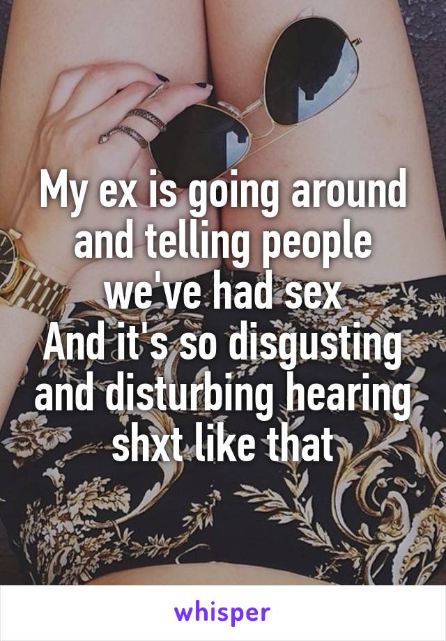 My ex is going around and telling people we've had sex
And it's so disgusting and disturbing hearing shxt like that