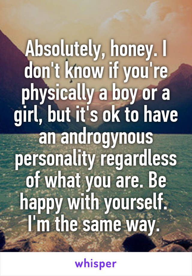 Absolutely, honey. I don't know if you're physically a boy or a girl, but it's ok to have an androgynous personality regardless of what you are. Be happy with yourself. 
I'm the same way. 