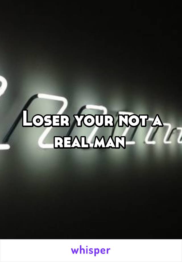 Loser your not a real man 