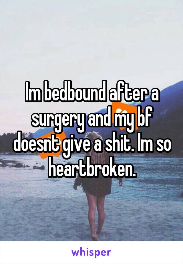 Im bedbound after a surgery and my bf doesnt give a shit. Im so heartbroken.