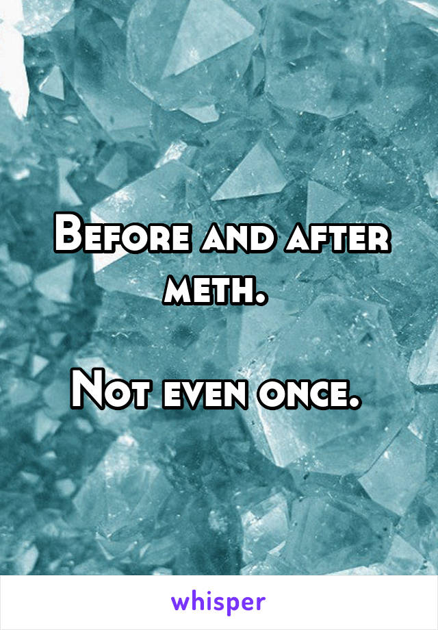 Before and after meth. 

Not even once. 