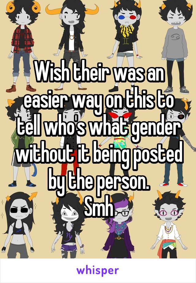 Wish their was an easier way on this to tell who's what gender without it being posted by the person.
Smh