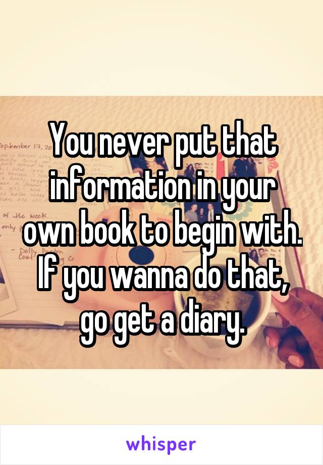 You never put that information in your own book to begin with. If you wanna do that, go get a diary.