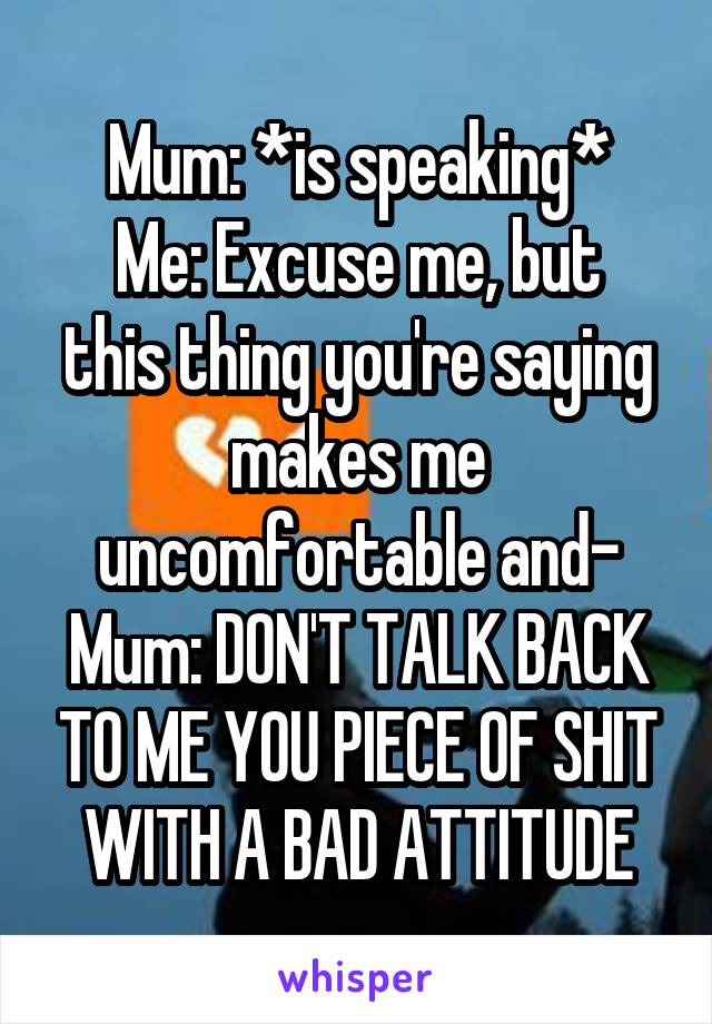 Mum: *is speaking*
Me: Excuse me, but this thing you're saying makes me uncomfortable and-
Mum: DON'T TALK BACK TO ME YOU PIECE OF SHIT WITH A BAD ATTITUDE