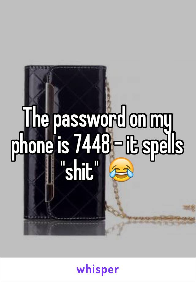 The password on my phone is 7448 - it spells "shit"  😂