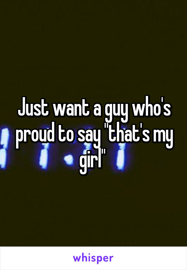 Just want a guy who's proud to say "that's my girl" 