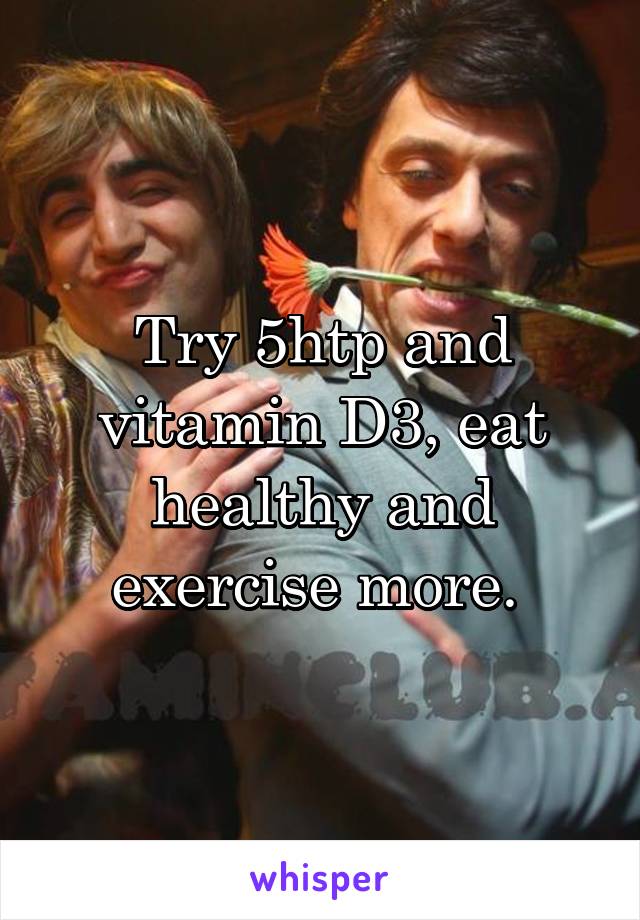 Try 5htp and vitamin D3, eat healthy and exercise more. 