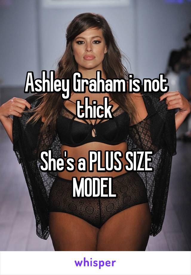 Ashley Graham is not thick 

She's a PLUS SIZE MODEL 