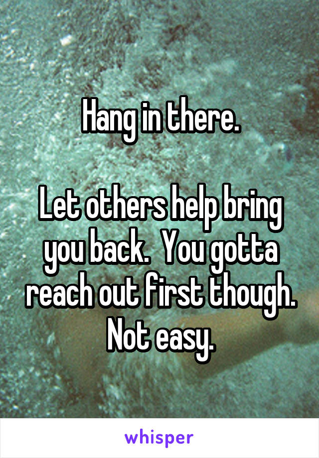 Hang in there.

Let others help bring you back.  You gotta reach out first though.
Not easy.