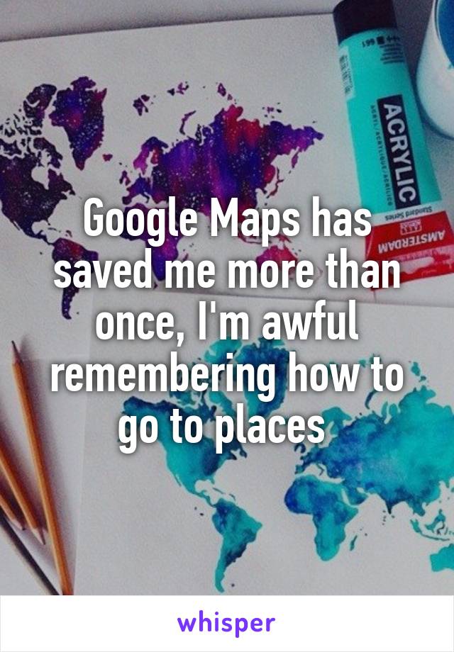 Google Maps has saved me more than once, I'm awful remembering how to go to places 