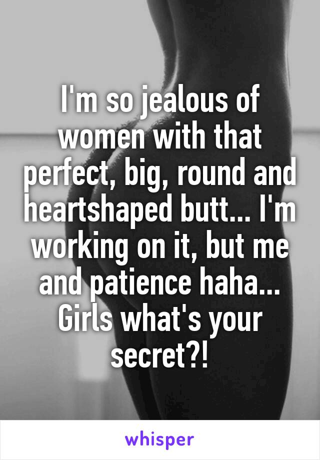 I'm so jealous of women with that perfect, big, round and heartshaped butt... I'm working on it, but me and patience haha...
Girls what's your secret?!