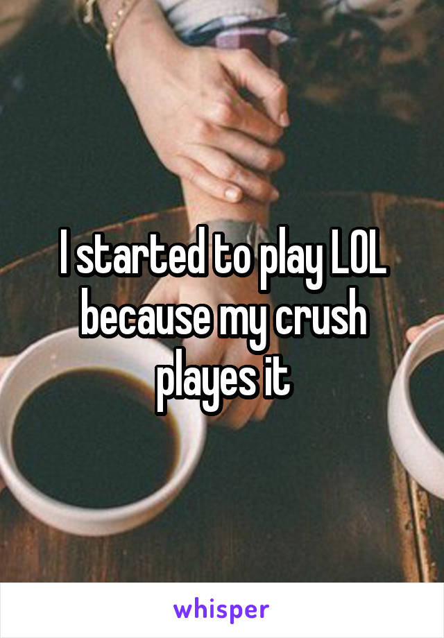 I started to play LOL because my crush playes it