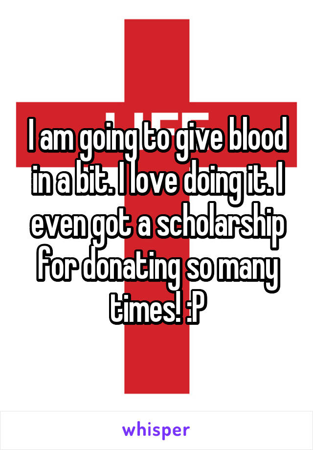 I am going to give blood in a bit. I love doing it. I even got a scholarship for donating so many times! :P